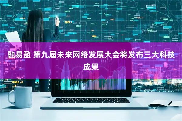 融易盈 第九届未来网络发展大会将发布三大科技成果