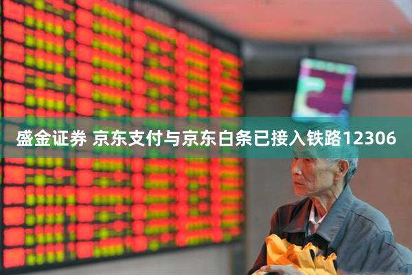 盛金证券 京东支付与京东白条已接入铁路12306