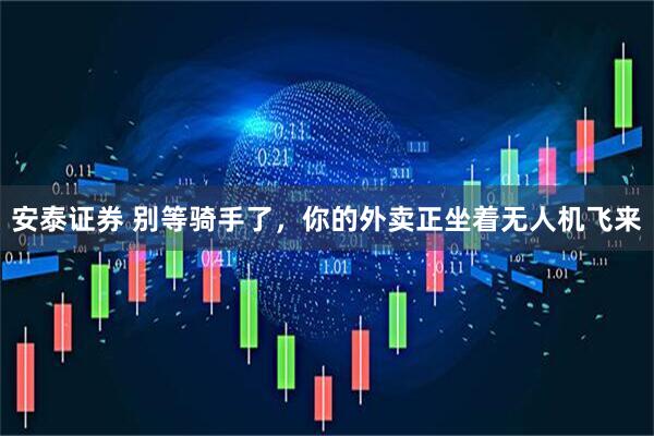 安泰证券 别等骑手了，你的外卖正坐着无人机飞来