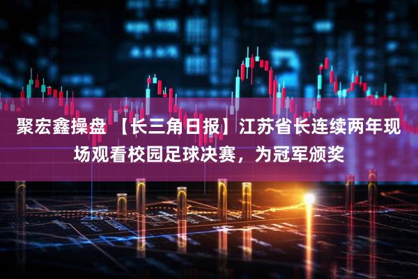 聚宏鑫操盘 【长三角日报】江苏省长连续两年现场观看校园足球决赛，为冠军颁奖