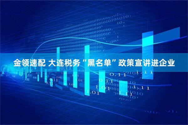 金领速配 大连税务“黑名单”政策宣讲进企业