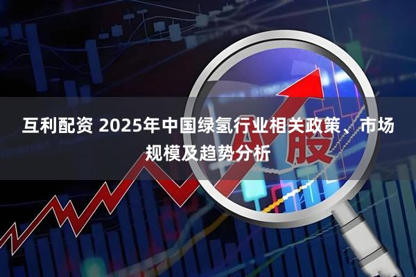 互利配资 2025年中国绿氢行业相关政策、市场规模及趋势分析