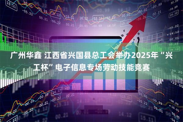 广州华鑫 江西省兴国县总工会举办2025年“兴工杯”电子信息专场劳动技能竞赛