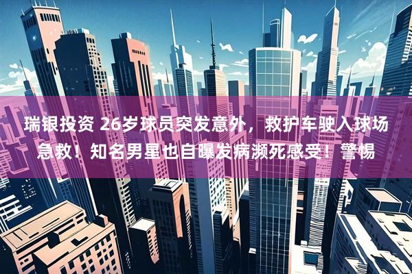 瑞银投资 26岁球员突发意外，救护车驶入球场急救！知名男星也自曝发病濒死感受！警惕