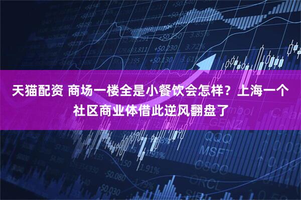 天猫配资 商场一楼全是小餐饮会怎样？上海一个社区商业体借此逆风翻盘了