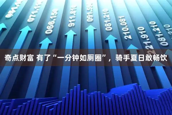 奇点财富 有了“一分钟如厕圈”，骑手夏日敢畅饮
