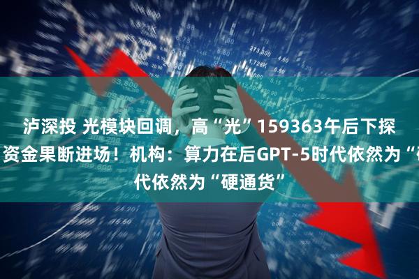 泸深投 光模块回调，高“光”159363午后下探逾2%，资金果断进场！机构：算力在后GPT-5时代依然为“硬通货”