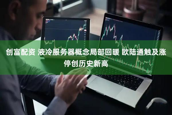 创富配资 液冷服务器概念局部回暖 欧陆通触及涨停创历史新高