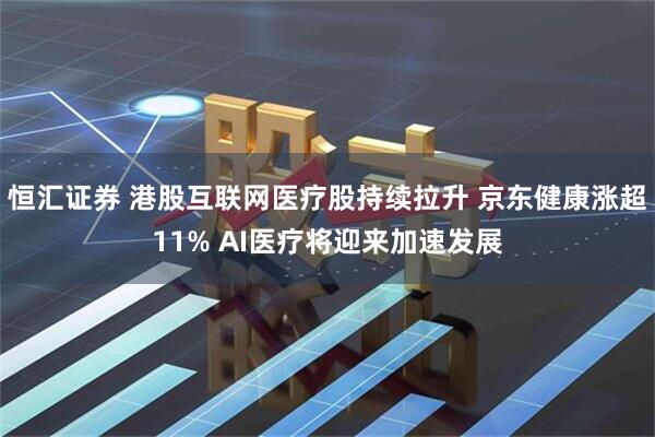 恒汇证券 港股互联网医疗股持续拉升 京东健康涨超11% AI医疗将迎来加速发展