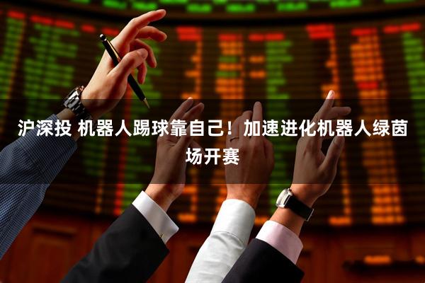 沪深投 机器人踢球靠自己！加速进化机器人绿茵场开赛