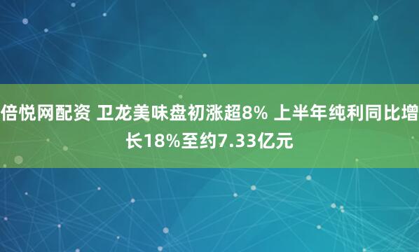 倍悦网配资 卫龙美味盘初涨超8% 上半年纯利同比增长18%至约7.33亿元