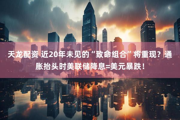 天龙配资 近20年未见的“致命组合”将重现？通胀抬头时美联储降息=美元暴跌！