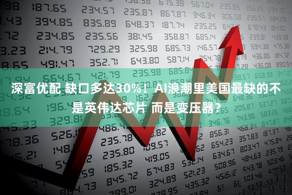 深富优配 缺口多达30%！AI浪潮里美国最缺的不是英伟达芯片 而是变压器？