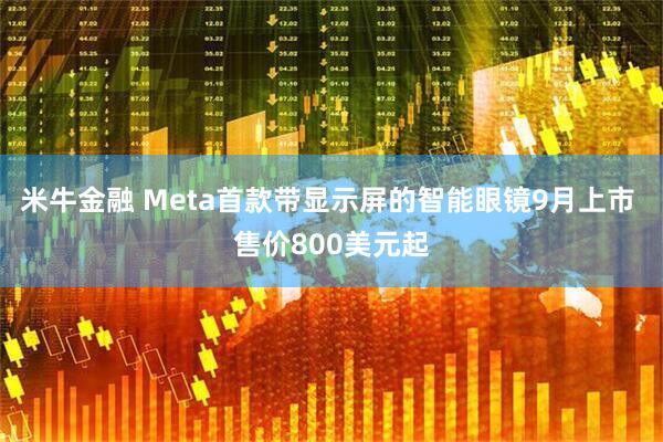 米牛金融 Meta首款带显示屏的智能眼镜9月上市 售价800美元起