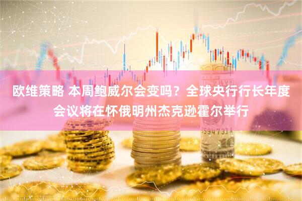 欧维策略 本周鲍威尔会变吗？全球央行行长年度会议将在怀俄明州杰克逊霍尔举行