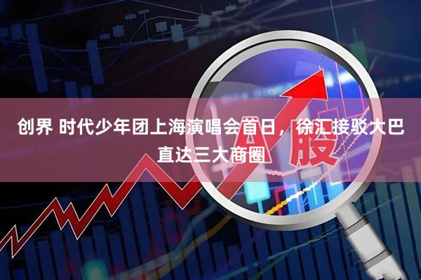 创界 时代少年团上海演唱会首日，徐汇接驳大巴直达三大商圈