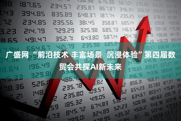 广盛网 “前沿技术 丰富场景  沉浸体验”第四届数贸会共探AI新未来