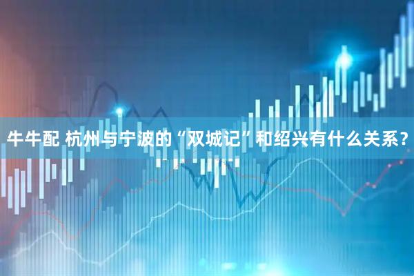 牛牛配 杭州与宁波的“双城记”和绍兴有什么关系？