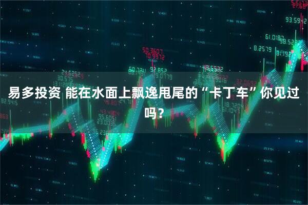 易多投资 能在水面上飘逸甩尾的“卡丁车”你见过吗？