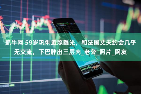 抓牛网 59岁巩俐近照曝光，和法国丈夫约会几乎无交流，下巴胖出三层肉_老公_照片_网友