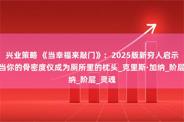 兴业策略 《当幸福来敲门》：2025版新穷人启示录——当你的骨密度仪成为厕所里的枕头_克里斯·加纳_阶层_灵魂