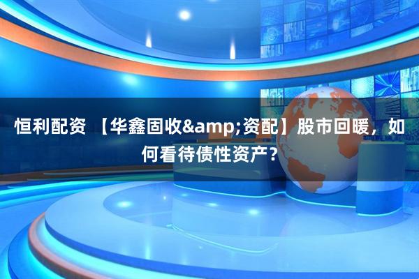 恒利配资 【华鑫固收&资配】股市回暖，如何看待债性资产？