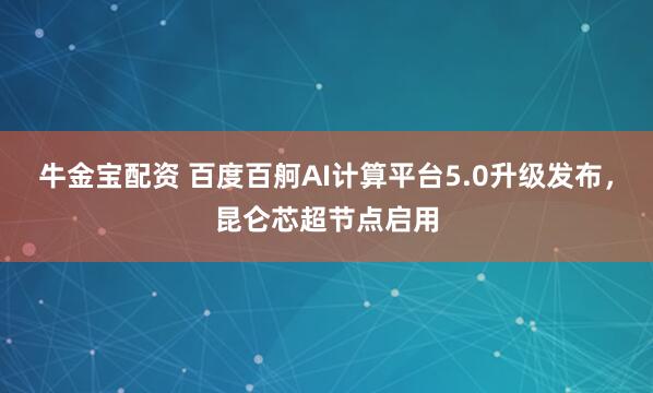 牛金宝配资 百度百舸AI计算平台5.0升级发布，昆仑芯超节点启用