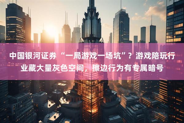 中国银河证券 “一局游戏一场坑”？游戏陪玩行业藏大量灰色空间，擦边行为有专属暗号