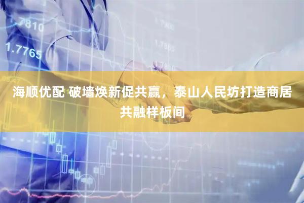 海顺优配 破墙焕新促共赢，泰山人民坊打造商居共融样板间