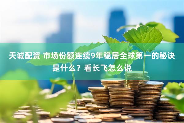 天诚配资 市场份额连续9年稳居全球第一的秘诀是什么？看长飞怎么说