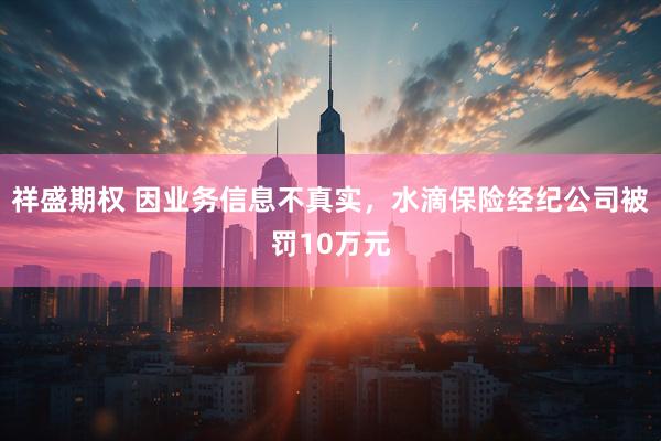 祥盛期权 因业务信息不真实，水滴保险经纪公司被罚10万元