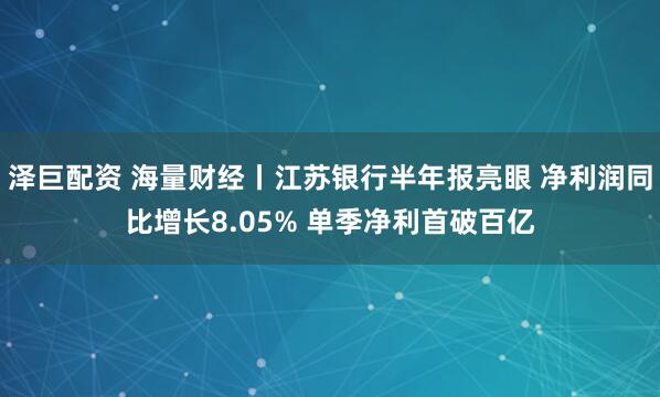 泽巨配资 海量财经丨江苏银行半年报亮眼 净利润同比增长8.05% 单季净利首破百亿
