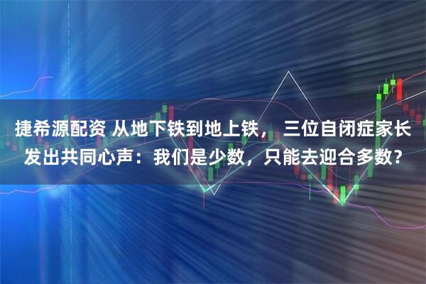 捷希源配资 从地下铁到地上铁， 三位自闭症家长发出共同心声：我们是少数，只能去迎合多数？