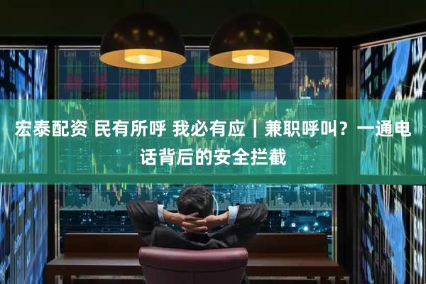 宏泰配资 民有所呼 我必有应｜兼职呼叫？一通电话背后的安全拦截