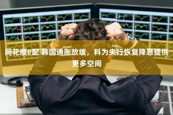 同花顺e配 韩国通胀放缓，料为央行恢复降息提供更多空间
