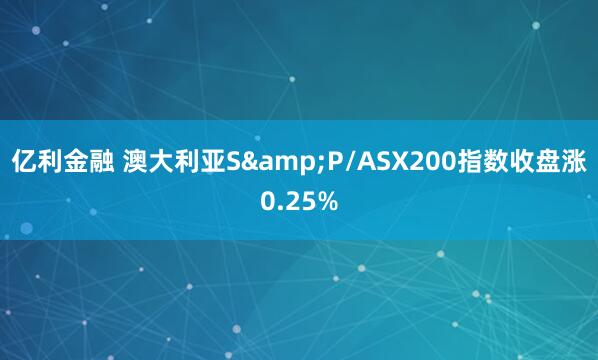 亿利金融 澳大利亚S&P/ASX200指数收盘涨0.25%