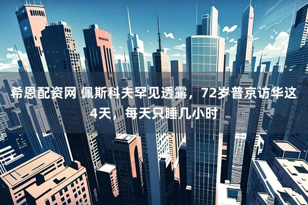 希恩配资网 佩斯科夫罕见透露，72岁普京访华这4天，每天只睡几小时