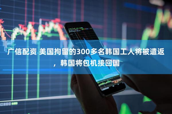 广信配资 美国拘留的300多名韩国工人将被遣返，韩国将包机接回国