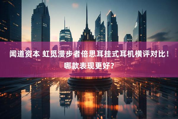闻道资本 虹觅漫步者倍思耳挂式耳机横评对比！哪款表现更好？