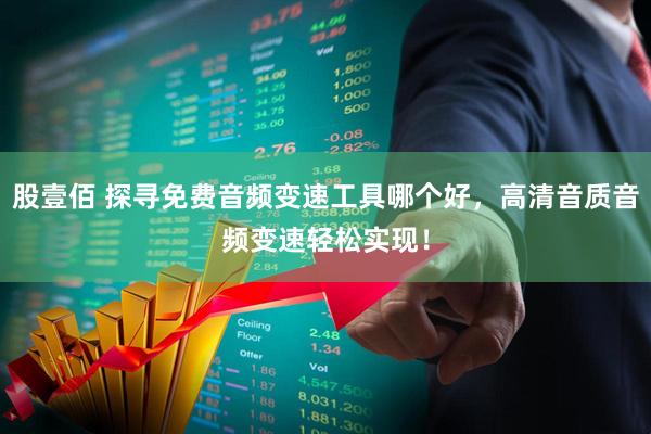 股壹佰 探寻免费音频变速工具哪个好，高清音质音频变速轻松实现！