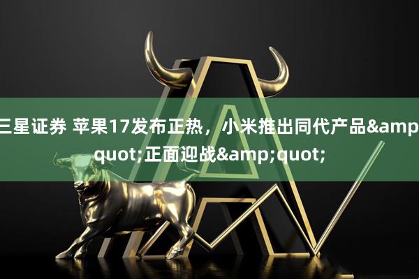 三星证券 苹果17发布正热，小米推出同代产品&quot;正面迎战&quot;