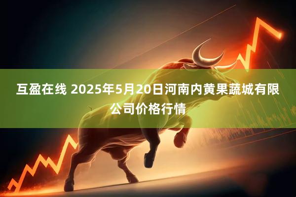 互盈在线 2025年5月20日河南内黄果蔬城有限公司价格行情
