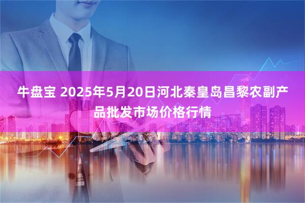 牛盘宝 2025年5月20日河北秦皇岛昌黎农副产品批发市场价格行情