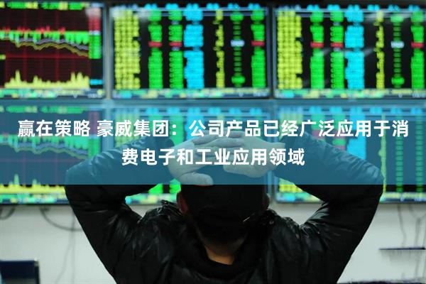赢在策略 豪威集团：公司产品已经广泛应用于消费电子和工业应用领域