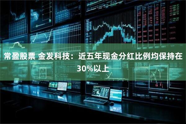 常盈股票 金发科技：近五年现金分红比例均保持在30%以上