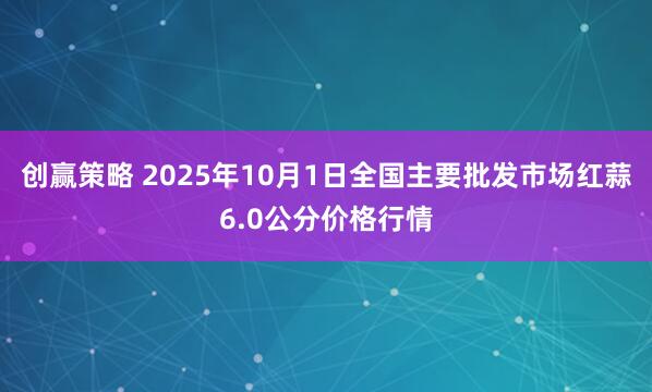 创赢策略 2025年10月1日全国主要批发市场红蒜6.0公分价格行情