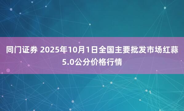 同门证券 2025年10月1日全国主要批发市场红蒜5.0公分价格行情