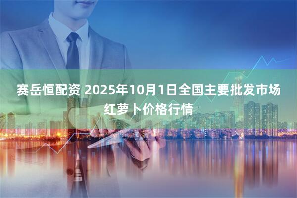 赛岳恒配资 2025年10月1日全国主要批发市场红萝卜价格行情