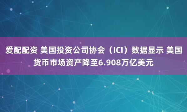 爱配配资 美国投资公司协会（ICI）数据显示 美国货币市场资产降至6.908万亿美元