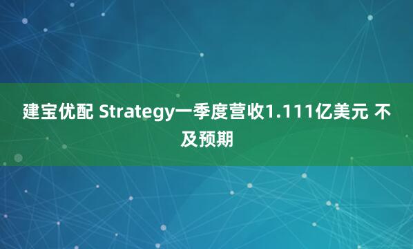 建宝优配 Strategy一季度营收1.111亿美元 不及预期
